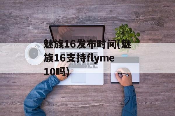 魅族16发布时间(魅族16支持flyme10吗)-第1张图片-