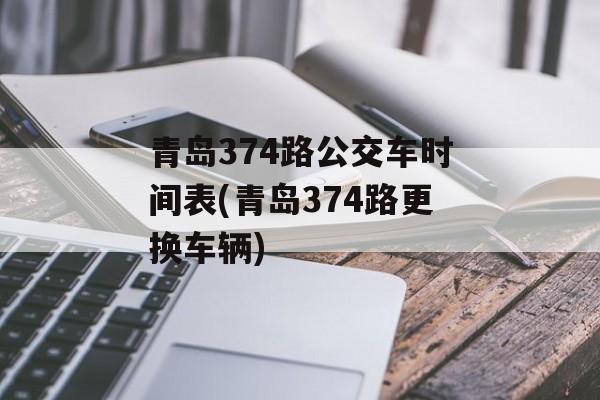 青岛374路公交车时间表(青岛374路更换车辆)-第1张图片-