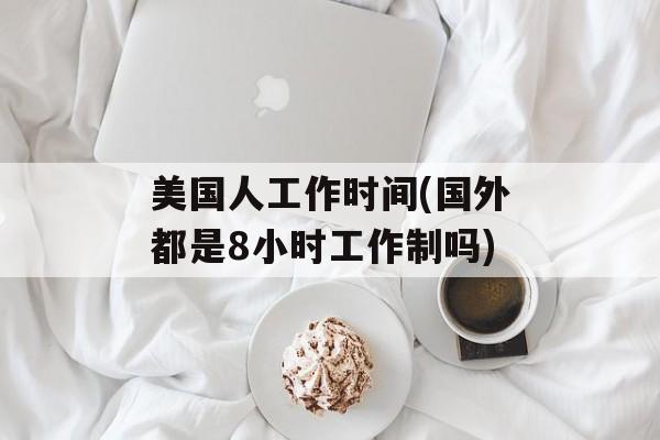 美国人工作时间(国外都是8小时工作制吗)-第1张图片-