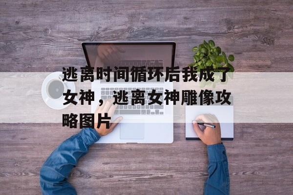 逃离时间循环后我成了女神，逃离女神雕像攻略图片-第1张图片-