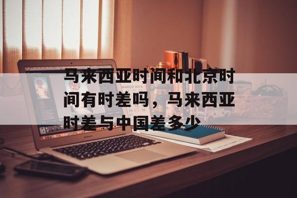 马来西亚时间和北京时间有时差吗，马来西亚时差与中国差多少-第1张图片-