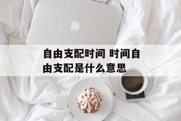 自由支配时间 时间自由支配是什么意思-第1张图片-
