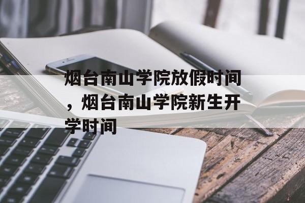 烟台南山学院放假时间，烟台南山学院新生开学时间-第1张图片-