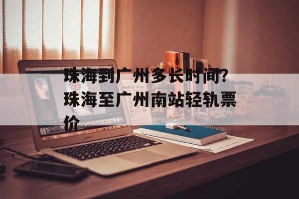 珠海到广州多长时间？珠海至广州南站轻轨票价-第1张图片-