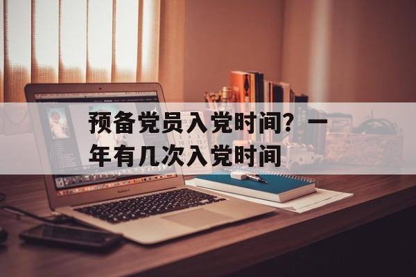 预备党员入党时间？一年有几次入党时间-第1张图片-