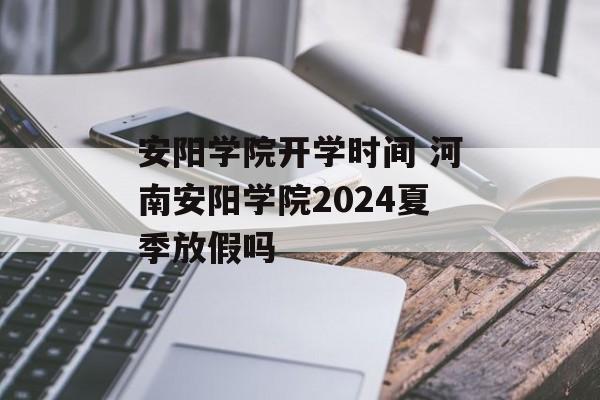 安阳学院开学时间 河南安阳学院2024夏季放假吗-第1张图片-