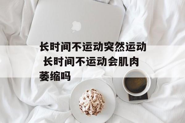 长时间不运动突然运动 长时间不运动会肌肉萎缩吗-第1张图片-