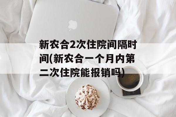 新农合2次住院间隔时间(新农合一个月内第二次住院能报销吗)-第1张图片-