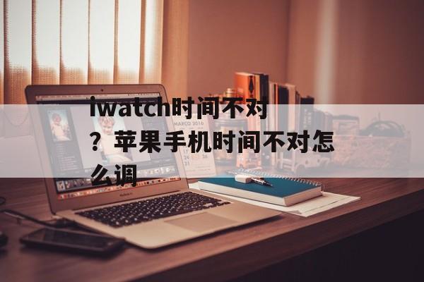 iwatch时间不对？苹果手机时间不对怎么调-第1张图片-