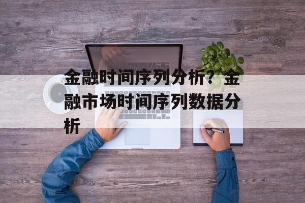 金融时间序列分析？金融市场时间序列数据分析-第1张图片-