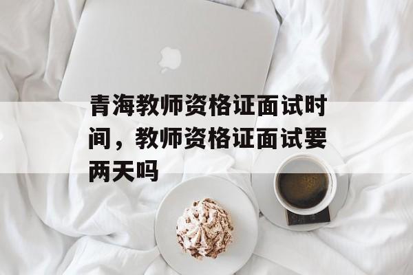 青海教师资格证面试时间，教师资格证面试要两天吗-第1张图片-