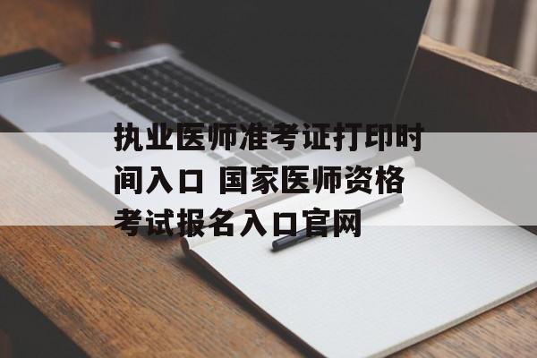 执业医师准考证打印时间入口 国家医师资格考试报名入口官网-第1张图片-