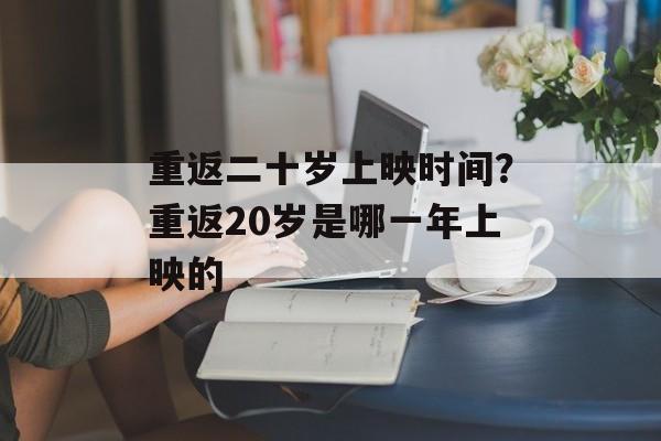 重返二十岁上映时间？重返20岁是哪一年上映的-第1张图片-