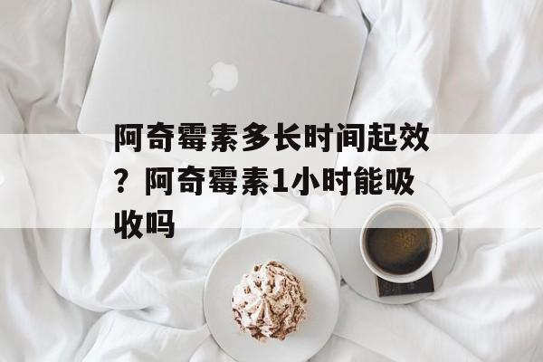阿奇霉素多长时间起效？阿奇霉素1小时能吸收吗-第1张图片-