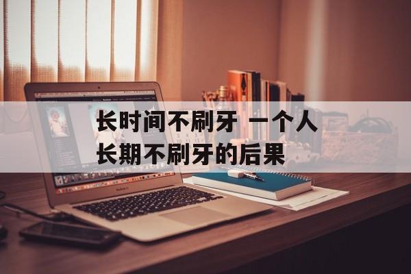 长时间不刷牙 一个人长期不刷牙的后果-第1张图片-
