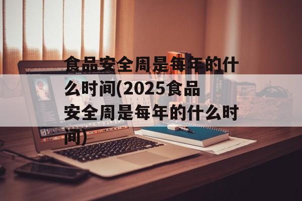 食品安全周是每年的什么时间(2025食品安全周是每年的什么时间)-第1张图片-