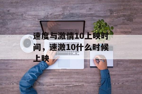 速度与激情10上映时间，速激10什么时候上映-第1张图片-
