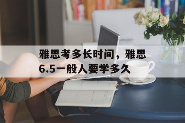 雅思考多长时间，雅思6.5一般人要学多久-第1张图片-