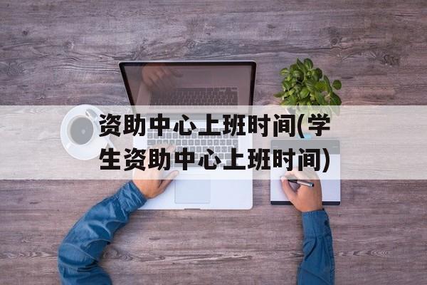 资助中心上班时间(学生资助中心上班时间)-第1张图片-