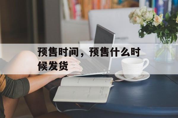 预售时间，预售什么时候发货-第1张图片-