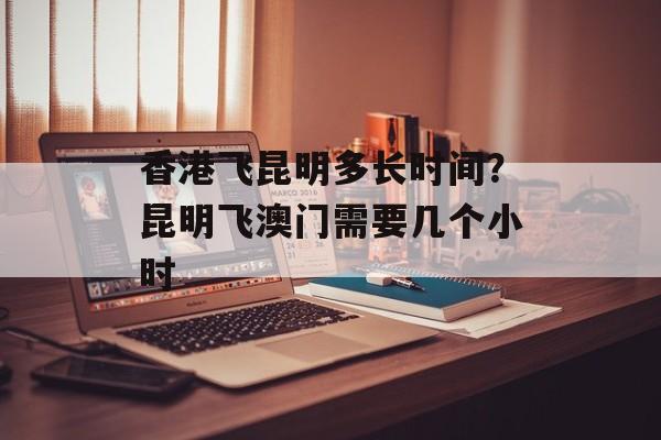 香港飞昆明多长时间？昆明飞澳门需要几个小时-第1张图片-