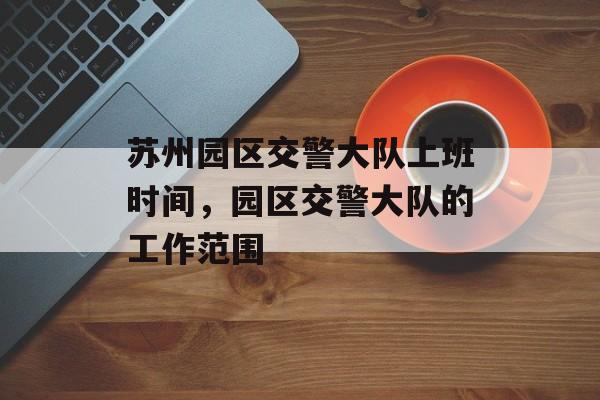 苏州园区交警大队上班时间，园区交警大队的工作范围-第1张图片-