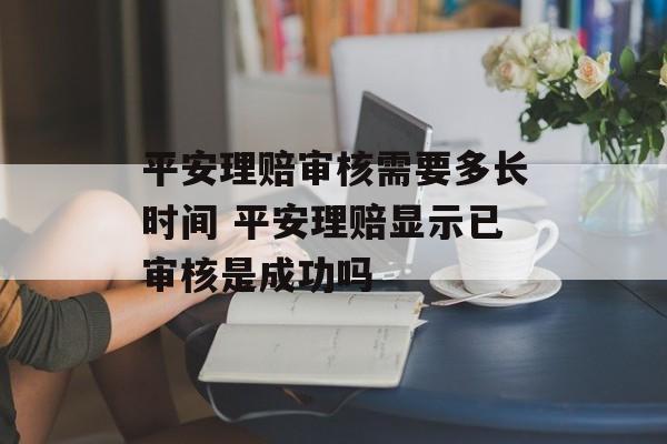 平安理赔审核需要多长时间 平安理赔显示已审核是成功吗-第1张图片-