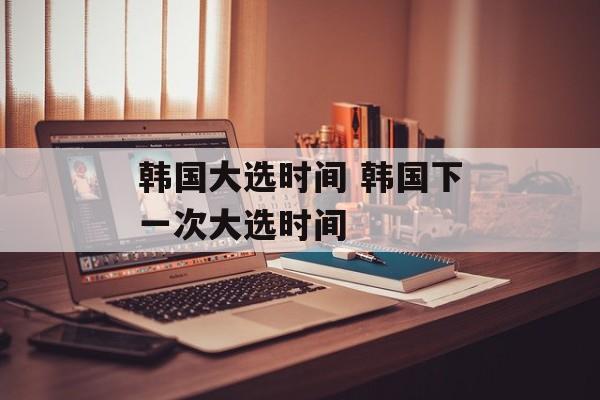 韩国大选时间 韩国下一次大选时间-第1张图片-