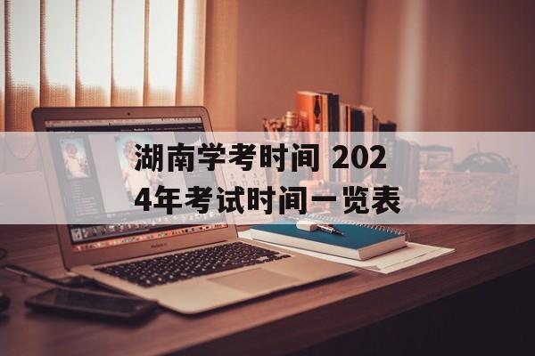 湖南学考时间 2024年考试时间一览表-第1张图片-