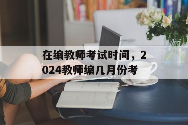 在编教师考试时间，2024教师编几月份考-第1张图片-