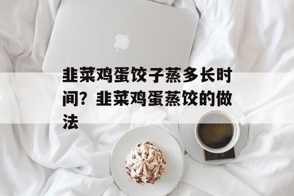 韭菜鸡蛋饺子蒸多长时间？韭菜鸡蛋蒸饺的做法-第1张图片-