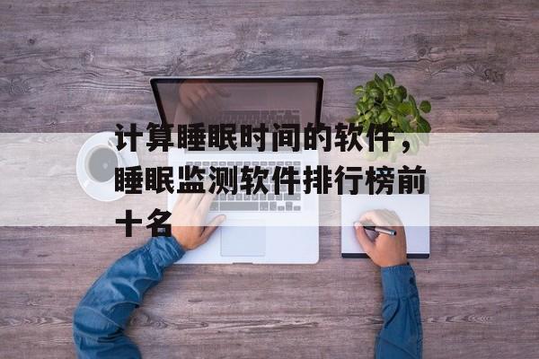 计算睡眠时间的软件，睡眠监测软件排行榜前十名-第1张图片-