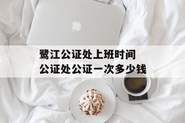 鹭江公证处上班时间 公证处公证一次多少钱-第1张图片-