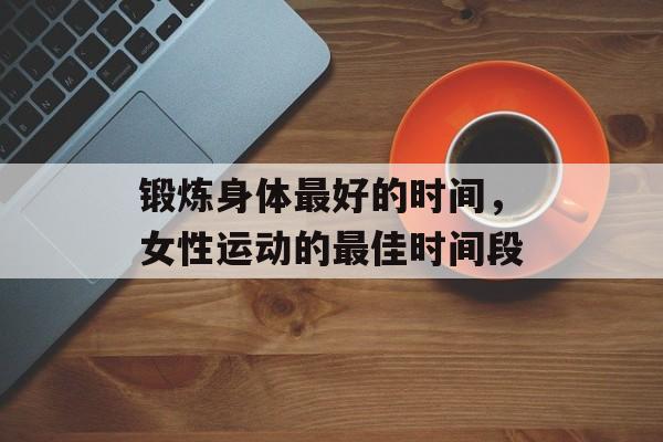 锻炼身体最好的时间，女性运动的最佳时间段-第1张图片-