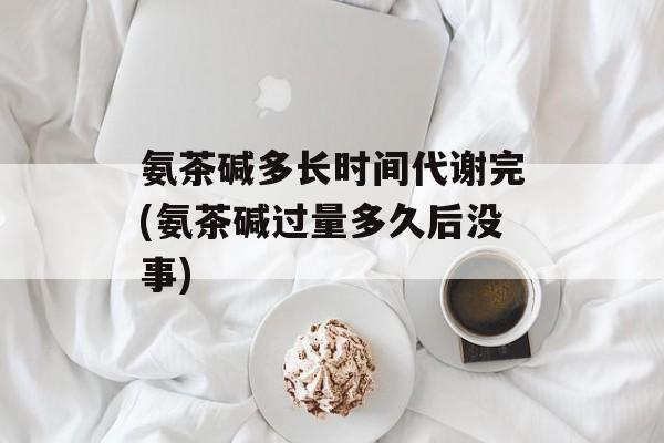 氨茶碱多长时间代谢完(氨茶碱过量多久后没事)-第1张图片-