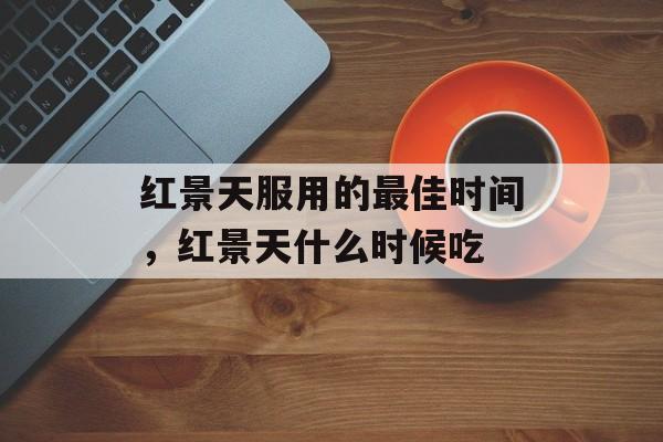 红景天服用的最佳时间，红景天什么时候吃-第1张图片-