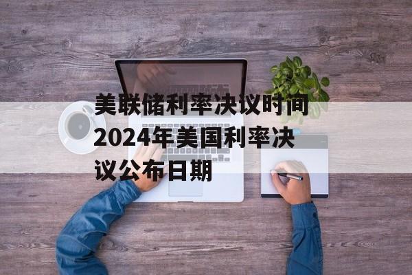 美联储利率决议时间 2024年美国利率决议公布日期-第1张图片-