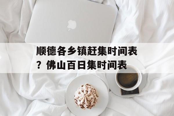 顺德各乡镇赶集时间表？佛山百日集时间表-第1张图片-