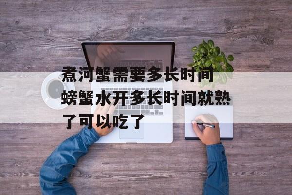 煮河蟹需要多长时间 螃蟹水开多长时间就熟了可以吃了-第1张图片-