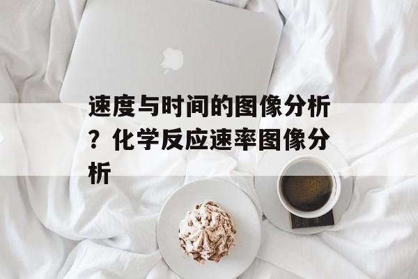 速度与时间的图像分析？化学反应速率图像分析-第1张图片-