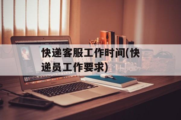 快递客服工作时间(快递员工作要求)-第1张图片-