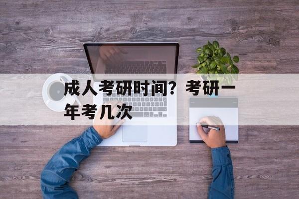 成人考研时间？考研一年考几次-第1张图片-