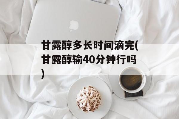 甘露醇多长时间滴完(甘露醇输40分钟行吗)-第1张图片-