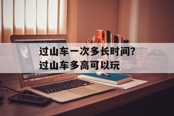 过山车一次多长时间？过山车多高可以玩-第1张图片-