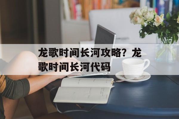 龙歌时间长河攻略？龙歌时间长河代码-第1张图片-