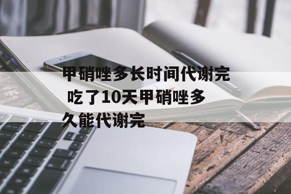 甲硝唑多长时间代谢完 吃了10天甲硝唑多久能代谢完-第1张图片-