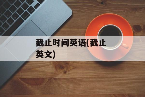 截止时间英语(截止 英文)-第1张图片-