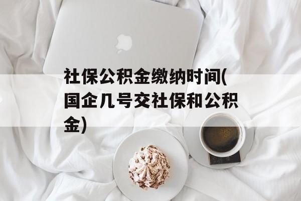 社保公积金缴纳时间(国企几号交社保和公积金)-第1张图片-