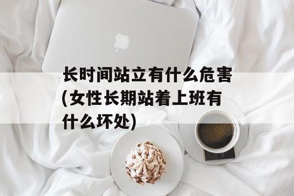 长时间站立有什么危害(女性长期站着上班有什么坏处)-第1张图片-