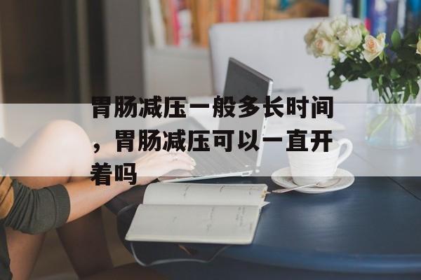 胃肠减压一般多长时间，胃肠减压可以一直开着吗-第1张图片-